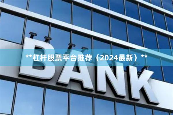 **杠杆股票平台推荐（2024最新）**