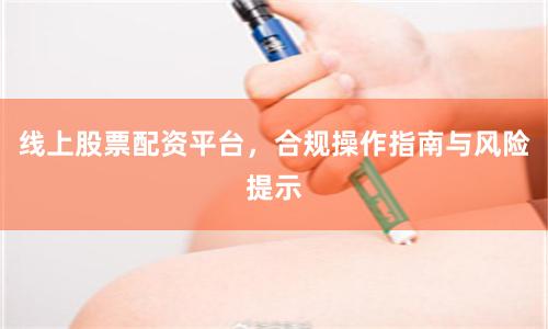 线上股票配资平台，合规操作指南与风险提示