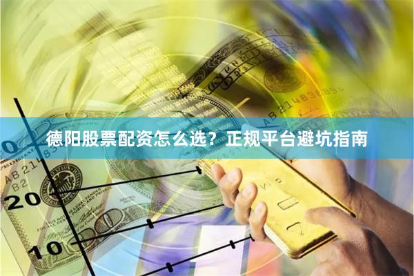 德阳股票配资怎么选？正规平台避坑指南