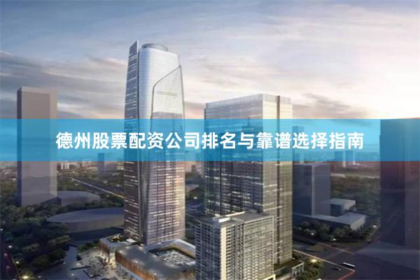 德州股票配资公司排名与靠谱选择指南