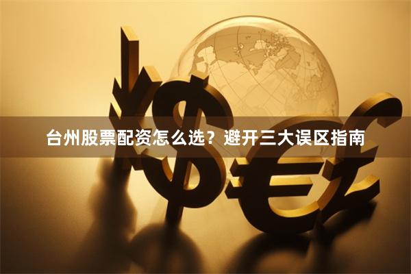 台州股票配资怎么选？避开三大误区指南